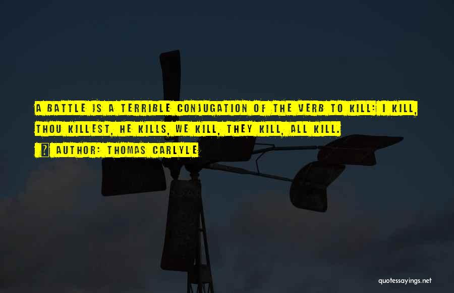 Thomas Carlyle Quotes: A Battle Is A Terrible Conjugation Of The Verb To Kill: I Kill, Thou Killest, He Kills, We Kill, They