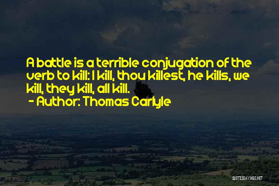 Thomas Carlyle Quotes: A Battle Is A Terrible Conjugation Of The Verb To Kill: I Kill, Thou Killest, He Kills, We Kill, They