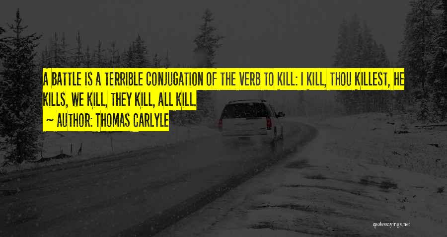 Thomas Carlyle Quotes: A Battle Is A Terrible Conjugation Of The Verb To Kill: I Kill, Thou Killest, He Kills, We Kill, They