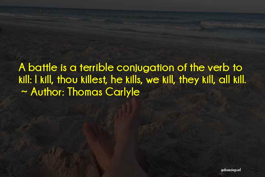 Thomas Carlyle Quotes: A Battle Is A Terrible Conjugation Of The Verb To Kill: I Kill, Thou Killest, He Kills, We Kill, They