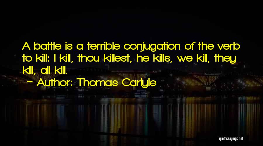 Thomas Carlyle Quotes: A Battle Is A Terrible Conjugation Of The Verb To Kill: I Kill, Thou Killest, He Kills, We Kill, They