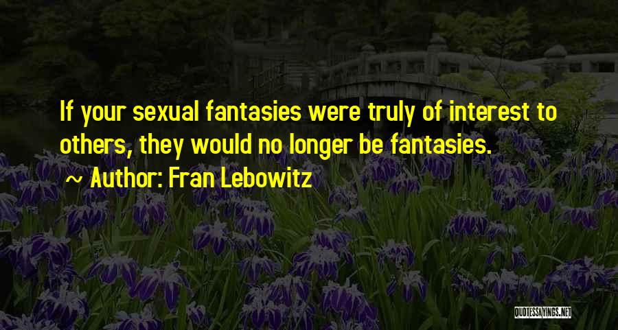 Fran Lebowitz Quotes: If Your Sexual Fantasies Were Truly Of Interest To Others, They Would No Longer Be Fantasies.