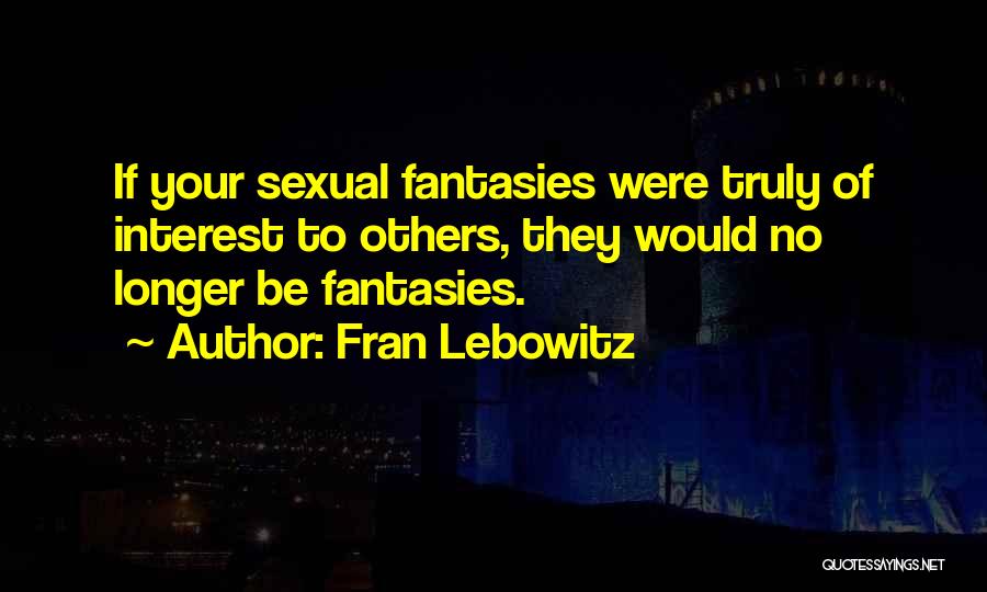 Fran Lebowitz Quotes: If Your Sexual Fantasies Were Truly Of Interest To Others, They Would No Longer Be Fantasies.