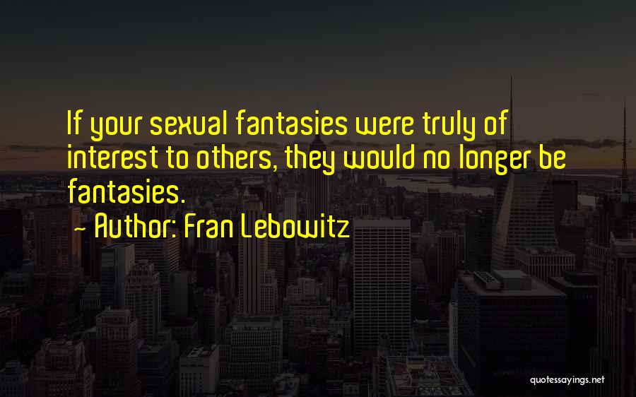 Fran Lebowitz Quotes: If Your Sexual Fantasies Were Truly Of Interest To Others, They Would No Longer Be Fantasies.