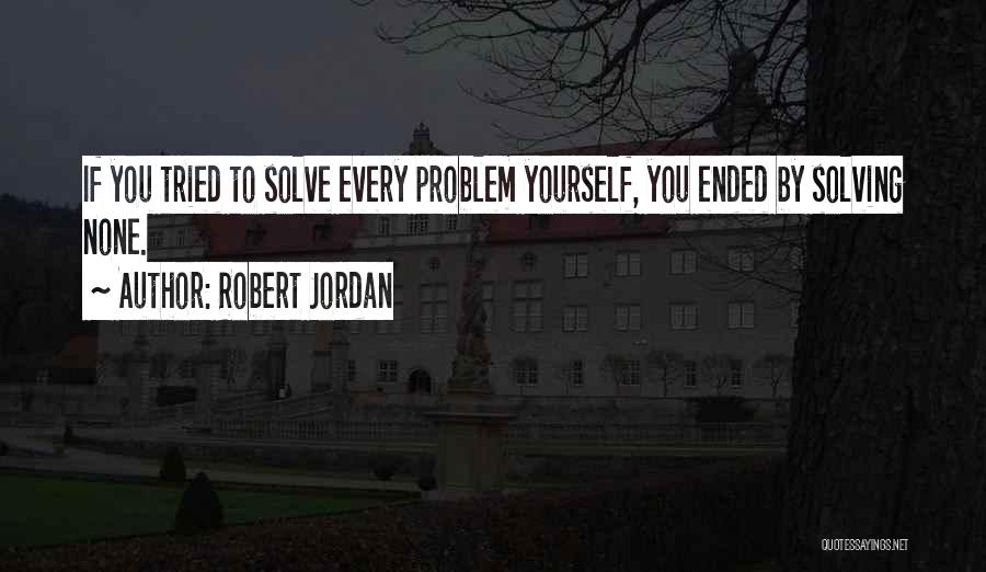 Robert Jordan Quotes: If You Tried To Solve Every Problem Yourself, You Ended By Solving None.