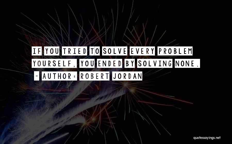 Robert Jordan Quotes: If You Tried To Solve Every Problem Yourself, You Ended By Solving None.