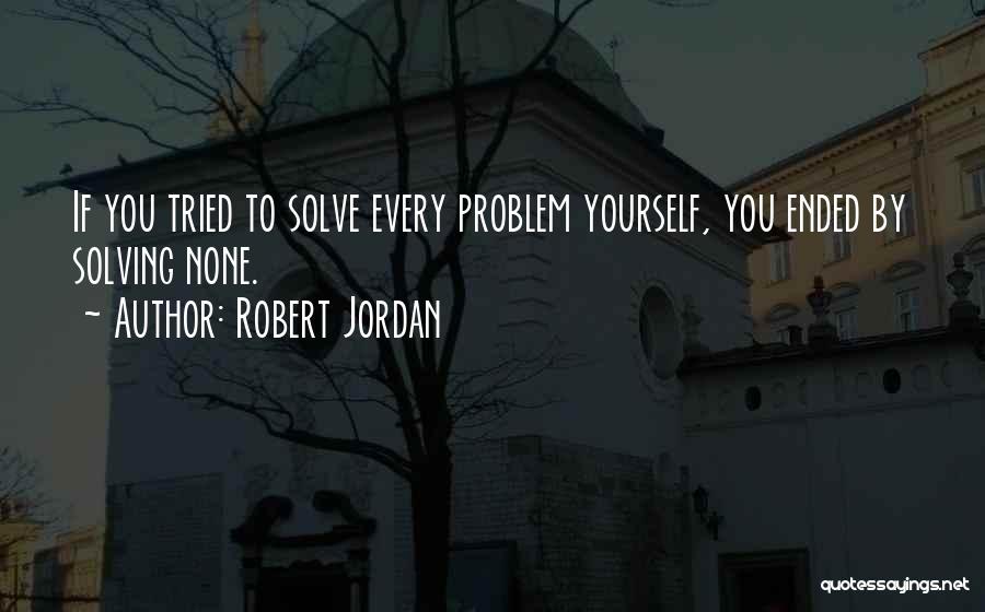 Robert Jordan Quotes: If You Tried To Solve Every Problem Yourself, You Ended By Solving None.