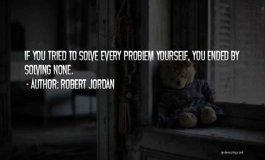 Robert Jordan Quotes: If You Tried To Solve Every Problem Yourself, You Ended By Solving None.