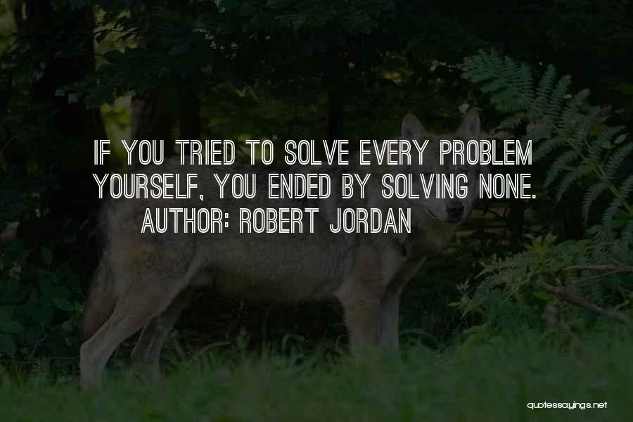 Robert Jordan Quotes: If You Tried To Solve Every Problem Yourself, You Ended By Solving None.