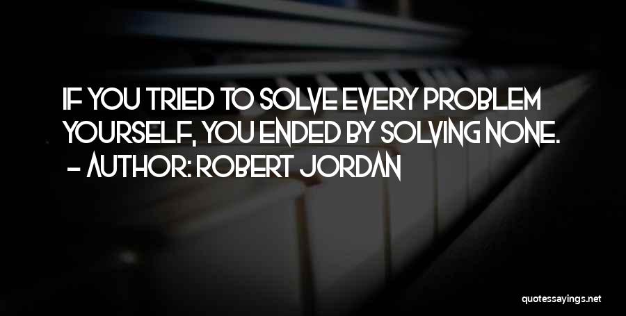 Robert Jordan Quotes: If You Tried To Solve Every Problem Yourself, You Ended By Solving None.