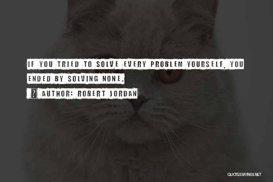 Robert Jordan Quotes: If You Tried To Solve Every Problem Yourself, You Ended By Solving None.