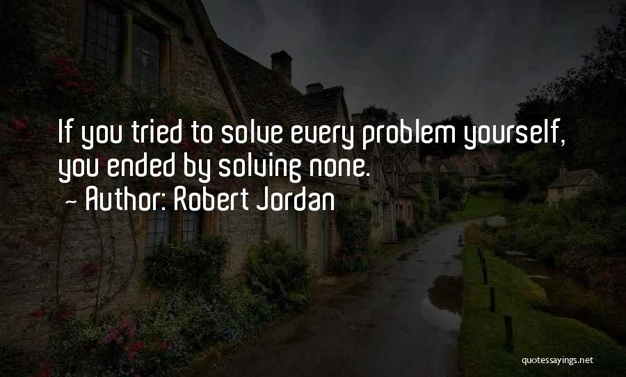 Robert Jordan Quotes: If You Tried To Solve Every Problem Yourself, You Ended By Solving None.
