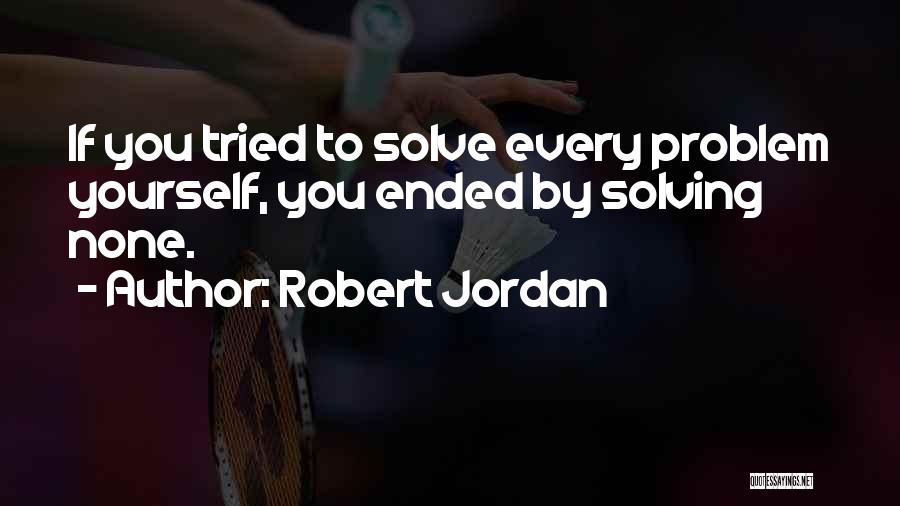Robert Jordan Quotes: If You Tried To Solve Every Problem Yourself, You Ended By Solving None.