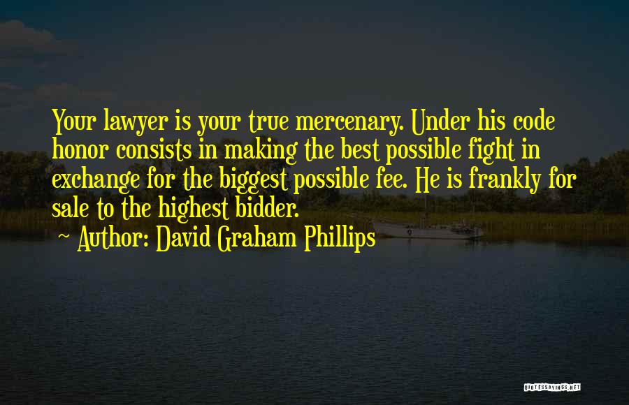 David Graham Phillips Quotes: Your Lawyer Is Your True Mercenary. Under His Code Honor Consists In Making The Best Possible Fight In Exchange For