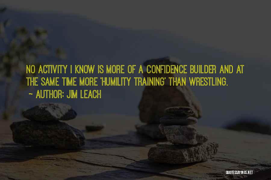 Jim Leach Quotes: No Activity I Know Is More Of A Confidence Builder And At The Same Time More 'humility Training' Than Wrestling.