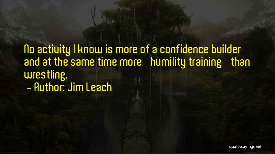 Jim Leach Quotes: No Activity I Know Is More Of A Confidence Builder And At The Same Time More 'humility Training' Than Wrestling.