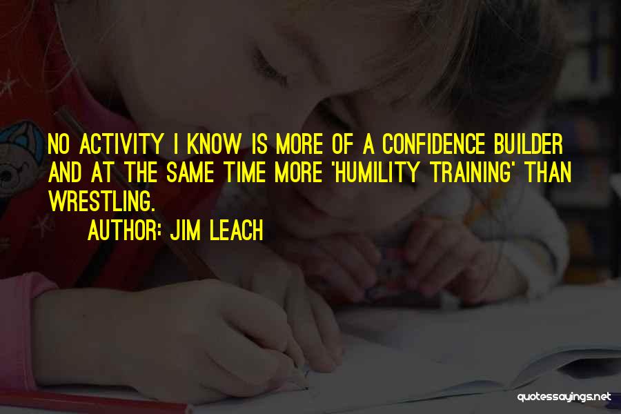 Jim Leach Quotes: No Activity I Know Is More Of A Confidence Builder And At The Same Time More 'humility Training' Than Wrestling.