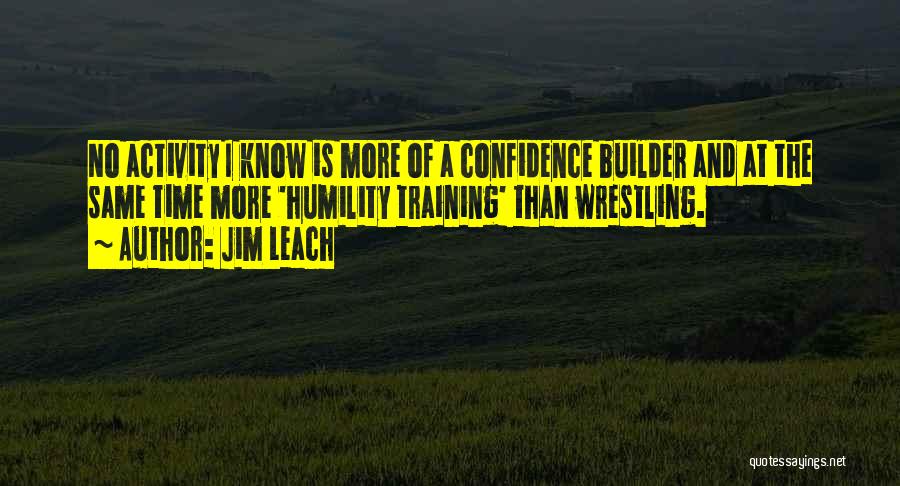 Jim Leach Quotes: No Activity I Know Is More Of A Confidence Builder And At The Same Time More 'humility Training' Than Wrestling.