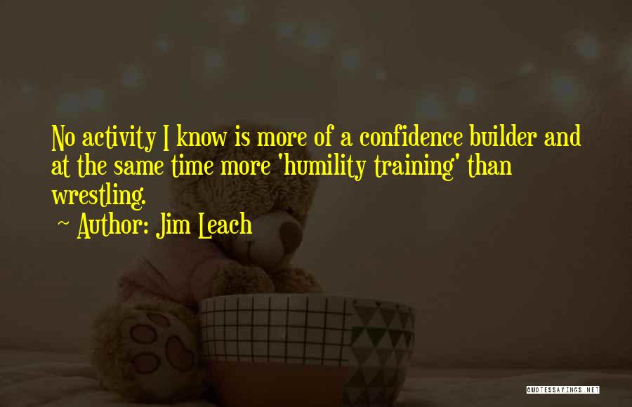 Jim Leach Quotes: No Activity I Know Is More Of A Confidence Builder And At The Same Time More 'humility Training' Than Wrestling.