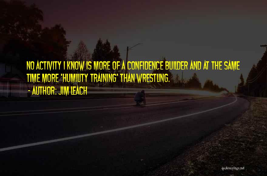 Jim Leach Quotes: No Activity I Know Is More Of A Confidence Builder And At The Same Time More 'humility Training' Than Wrestling.