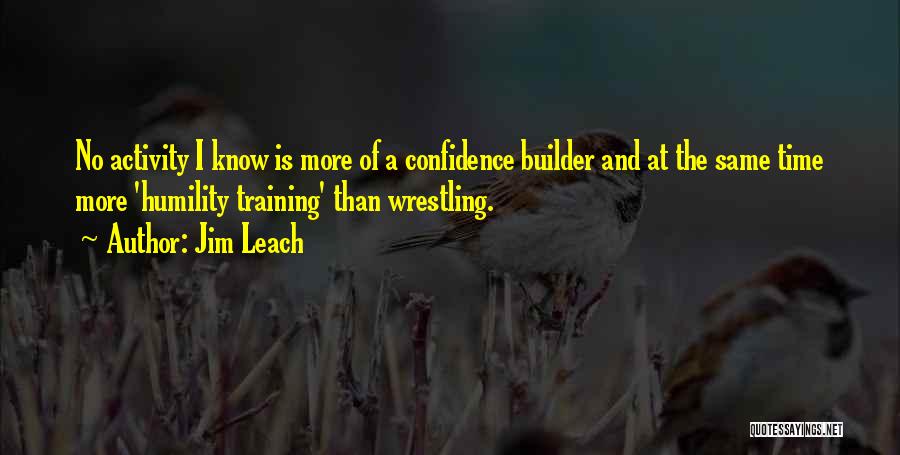Jim Leach Quotes: No Activity I Know Is More Of A Confidence Builder And At The Same Time More 'humility Training' Than Wrestling.