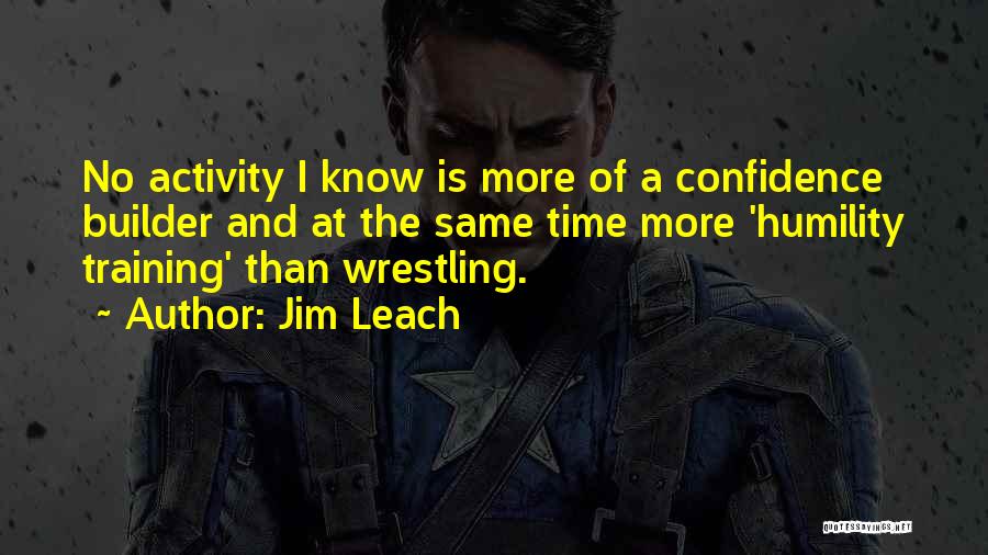 Jim Leach Quotes: No Activity I Know Is More Of A Confidence Builder And At The Same Time More 'humility Training' Than Wrestling.