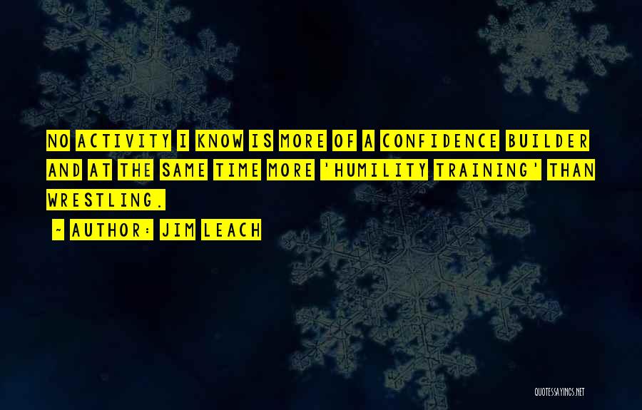 Jim Leach Quotes: No Activity I Know Is More Of A Confidence Builder And At The Same Time More 'humility Training' Than Wrestling.