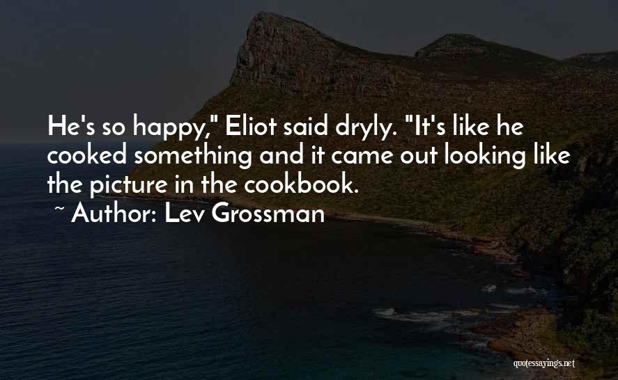 Lev Grossman Quotes: He's So Happy, Eliot Said Dryly. It's Like He Cooked Something And It Came Out Looking Like The Picture In