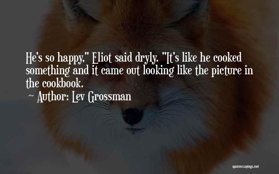 Lev Grossman Quotes: He's So Happy, Eliot Said Dryly. It's Like He Cooked Something And It Came Out Looking Like The Picture In