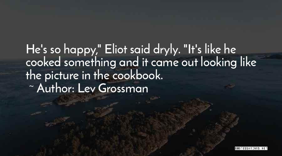Lev Grossman Quotes: He's So Happy, Eliot Said Dryly. It's Like He Cooked Something And It Came Out Looking Like The Picture In