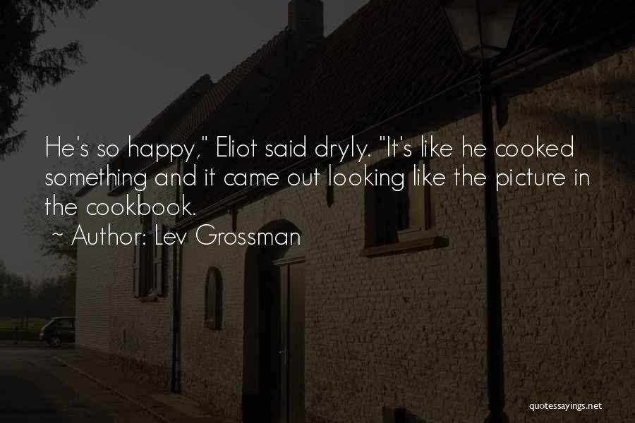 Lev Grossman Quotes: He's So Happy, Eliot Said Dryly. It's Like He Cooked Something And It Came Out Looking Like The Picture In
