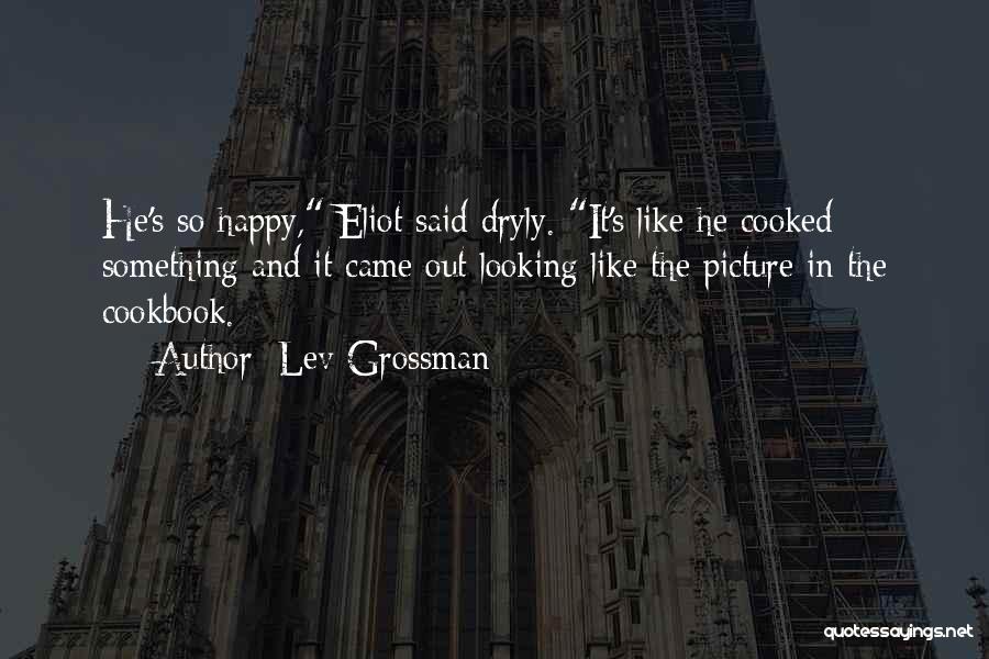 Lev Grossman Quotes: He's So Happy, Eliot Said Dryly. It's Like He Cooked Something And It Came Out Looking Like The Picture In