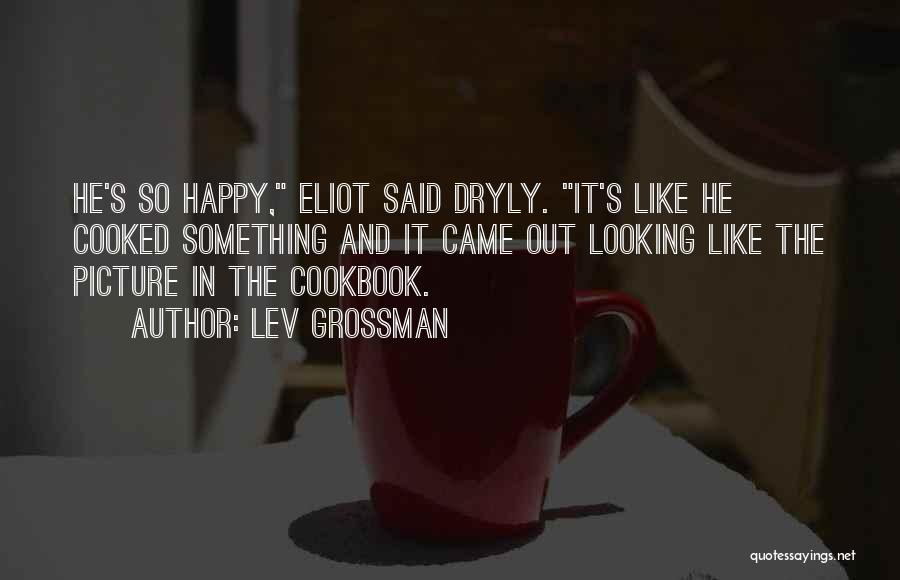 Lev Grossman Quotes: He's So Happy, Eliot Said Dryly. It's Like He Cooked Something And It Came Out Looking Like The Picture In