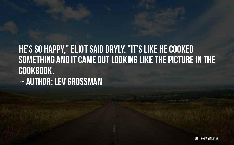 Lev Grossman Quotes: He's So Happy, Eliot Said Dryly. It's Like He Cooked Something And It Came Out Looking Like The Picture In
