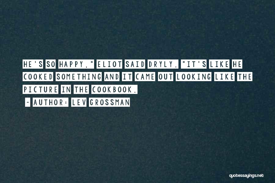 Lev Grossman Quotes: He's So Happy, Eliot Said Dryly. It's Like He Cooked Something And It Came Out Looking Like The Picture In