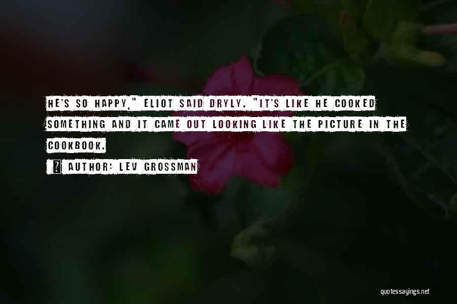 Lev Grossman Quotes: He's So Happy, Eliot Said Dryly. It's Like He Cooked Something And It Came Out Looking Like The Picture In