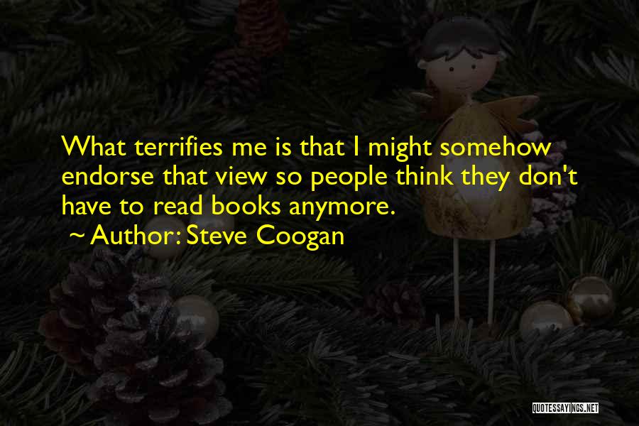 Steve Coogan Quotes: What Terrifies Me Is That I Might Somehow Endorse That View So People Think They Don't Have To Read Books