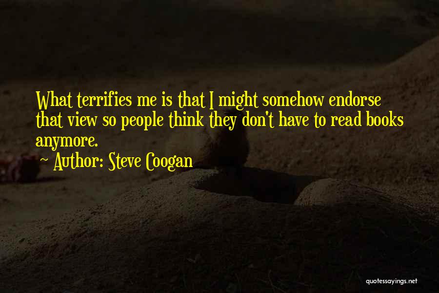 Steve Coogan Quotes: What Terrifies Me Is That I Might Somehow Endorse That View So People Think They Don't Have To Read Books