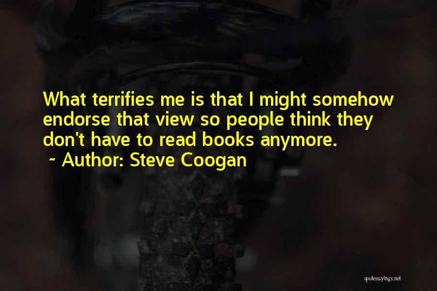 Steve Coogan Quotes: What Terrifies Me Is That I Might Somehow Endorse That View So People Think They Don't Have To Read Books