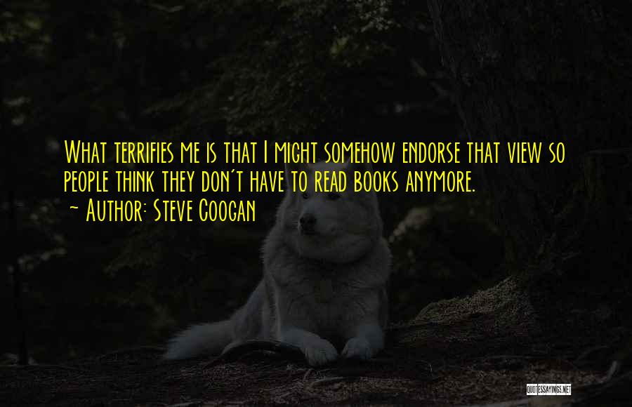 Steve Coogan Quotes: What Terrifies Me Is That I Might Somehow Endorse That View So People Think They Don't Have To Read Books