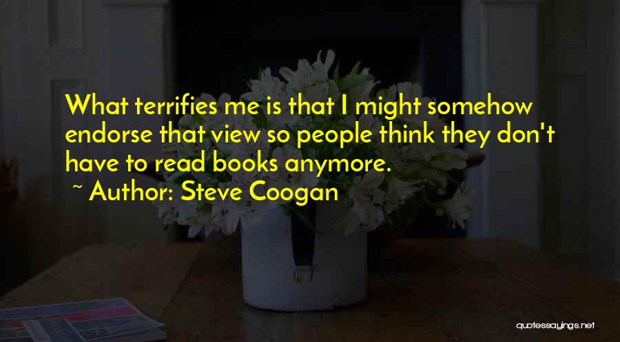 Steve Coogan Quotes: What Terrifies Me Is That I Might Somehow Endorse That View So People Think They Don't Have To Read Books