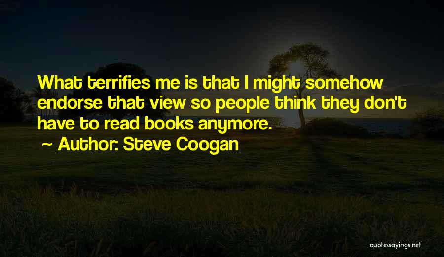 Steve Coogan Quotes: What Terrifies Me Is That I Might Somehow Endorse That View So People Think They Don't Have To Read Books