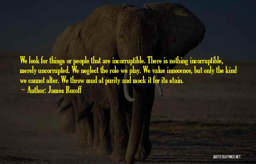 James Rozoff Quotes: We Look For Things Or People That Are Incorruptible. There Is Nothing Incorruptible, Merely Uncorrupted. We Neglect The Role We