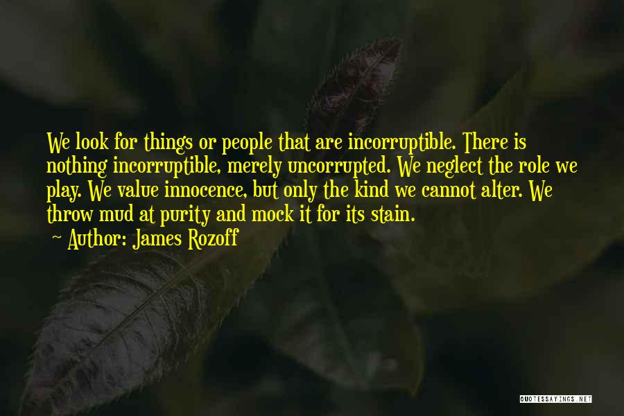 James Rozoff Quotes: We Look For Things Or People That Are Incorruptible. There Is Nothing Incorruptible, Merely Uncorrupted. We Neglect The Role We