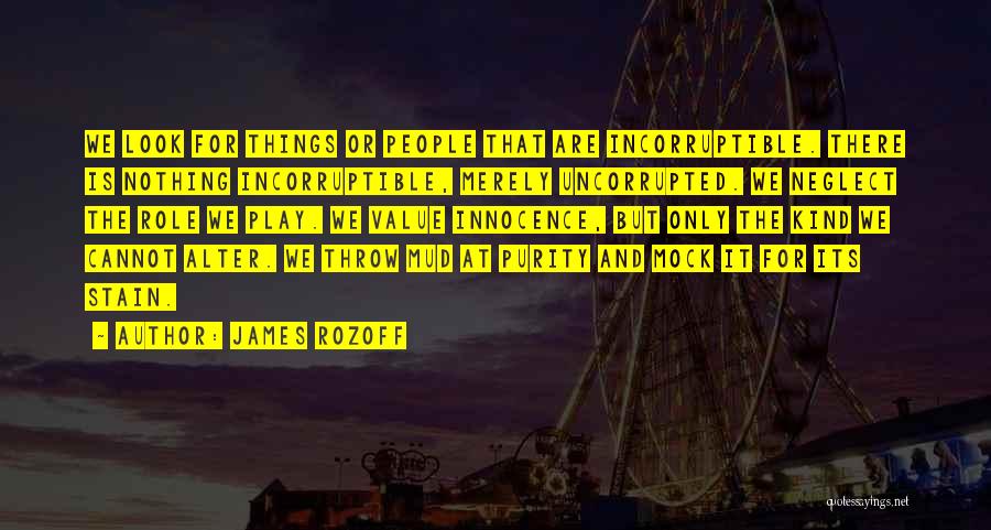 James Rozoff Quotes: We Look For Things Or People That Are Incorruptible. There Is Nothing Incorruptible, Merely Uncorrupted. We Neglect The Role We