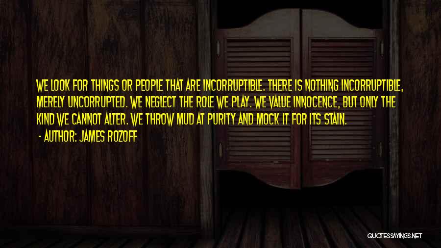 James Rozoff Quotes: We Look For Things Or People That Are Incorruptible. There Is Nothing Incorruptible, Merely Uncorrupted. We Neglect The Role We