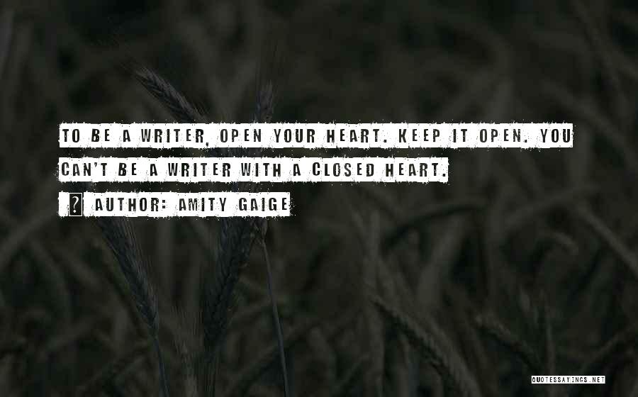 Amity Gaige Quotes: To Be A Writer, Open Your Heart. Keep It Open. You Can't Be A Writer With A Closed Heart.