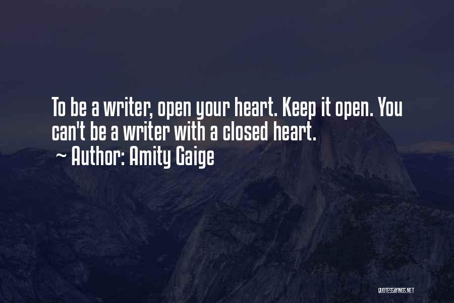 Amity Gaige Quotes: To Be A Writer, Open Your Heart. Keep It Open. You Can't Be A Writer With A Closed Heart.