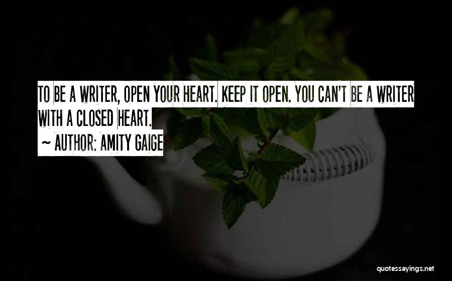 Amity Gaige Quotes: To Be A Writer, Open Your Heart. Keep It Open. You Can't Be A Writer With A Closed Heart.