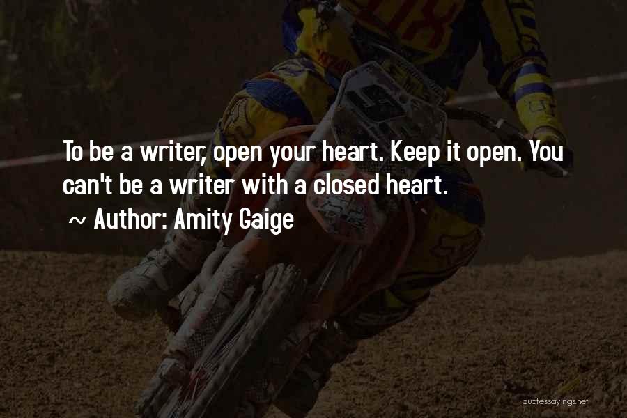 Amity Gaige Quotes: To Be A Writer, Open Your Heart. Keep It Open. You Can't Be A Writer With A Closed Heart.